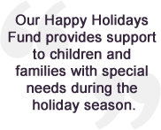 Our Happy Holidays Fund provides support to children and families with special needs during the holiday season.